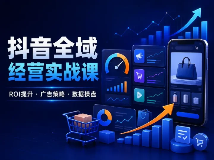 抖音全域经营数据操盘课程:ROI优化与广告投放实战-数品库